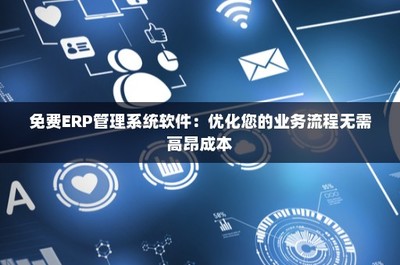 免费ERP管理系统软件:优化您的业务流程无需高昂成本